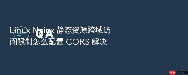 linux nginx 静态资源跨域访问限制怎么配置 cors 解决