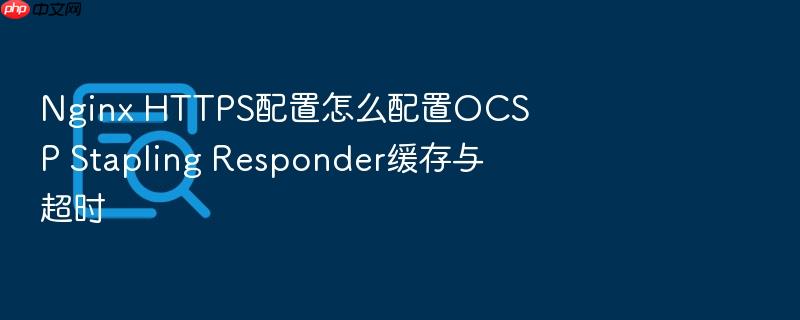 nginx https配置怎么配置ocsp stapling responder缓存与超时