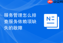服务管理怎么排查服务依赖项缺失的故障