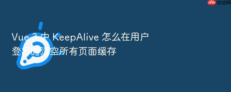 vue 3 中 keepalive 怎么在用户登出时清空所有页面缓存