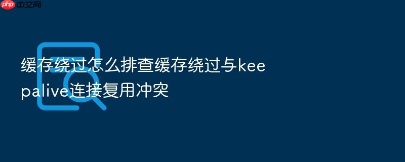 缓存绕过怎么排查缓存绕过与keepalive连接复用冲突