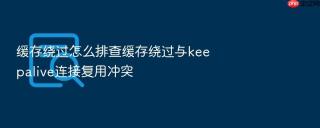 缓存绕过怎么排查缓存绕过与keepalive连接复用冲突