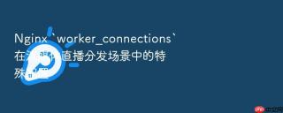 Nginx `worker_connections`在流媒体直播分发场景中的特殊配置