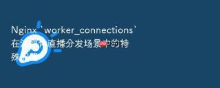 nginx `worker_connections`在流媒体直播分发场景中的特殊配置