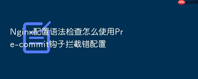 nginx配置语法检查怎么使用pre-commit钩子拦截错配置