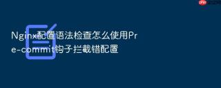 nginx配置语法检查怎么使用pre-commit钩子拦截错配置
