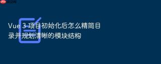 vue 3 项目初始化后怎么精简目录并规划清晰的模块结构