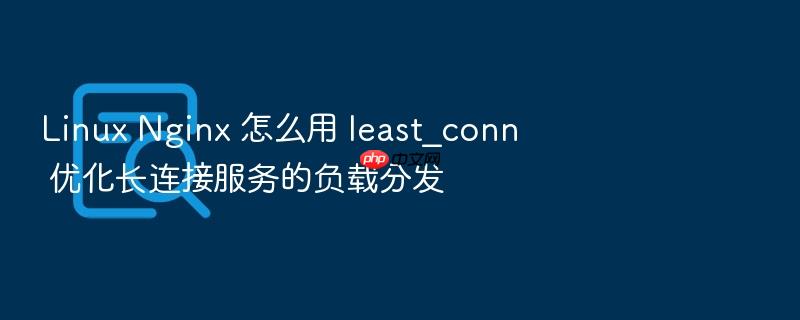linux nginx 怎么用 least_conn 优化长连接服务的负载分发