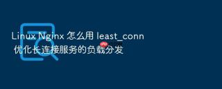 linux nginx 怎么用 least_conn 优化长连接服务的负载分发