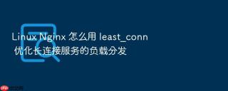 Linux Nginx 怎么用 least_conn 优化长连接服务的负载分发