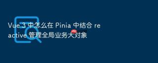 Vue 3 中怎么在 Pinia 中结合 reactive 管理全局业务大对象