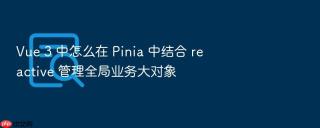 vue 3 中怎么在 pinia 中结合 reactive 管理全局业务大对象