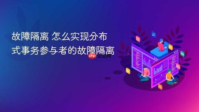 故障隔离 怎么实现分布式事务参与者的故障隔离
