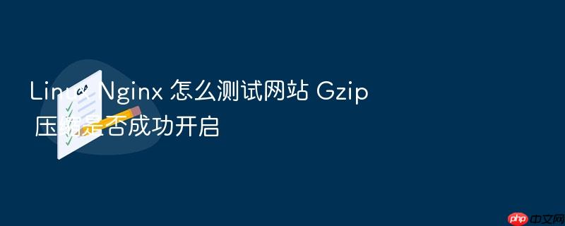 linux nginx 怎么测试网站 gzip 压缩是否成功开启