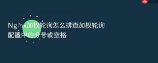 nginx加权轮询怎么排查加权轮询配置中的分号或空格