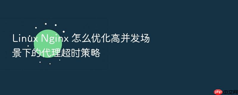 linux nginx 怎么优化高并发场景下的代理超时策略