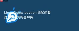 Linux Nginx location 匹配嵌套时怎么避免路由冲突