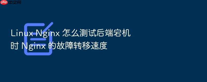 linux nginx 怎么测试后端宕机时 nginx 的故障转移速度