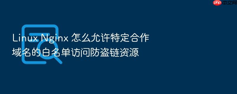 linux nginx 怎么允许特定合作域名的白名单访问防盗链资源