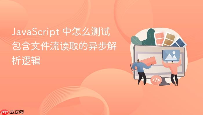 javascript 中怎么测试包含文件流读取的异步解析逻辑
