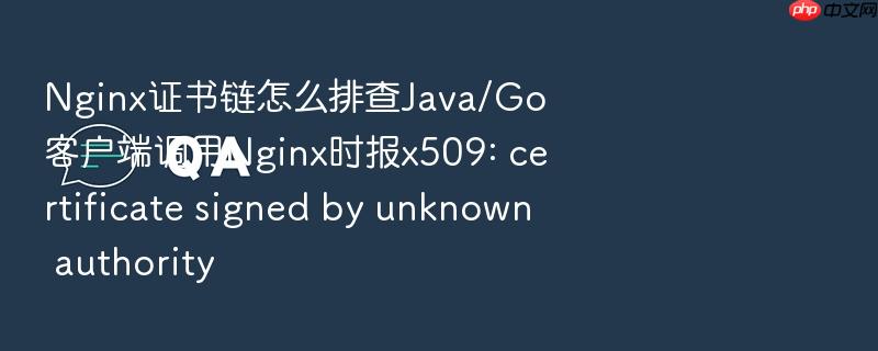 nginx证书链怎么排查java/go客户端调用nginx时报x509: certificate signed by unknown authority