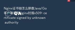 nginx证书链怎么排查java/go客户端调用nginx时报x509: certificate signed by unknown authority