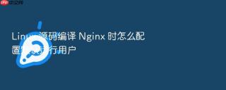Linux 源码编译 Nginx 时怎么配置默认运行用户