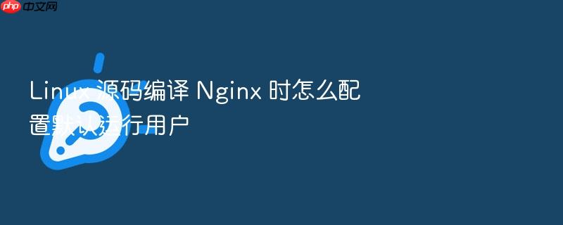 linux 源码编译 nginx 时怎么配置默认运行用户
