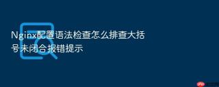 nginx配置语法检查怎么排查大括号未闭合报错提示