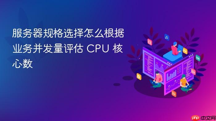 服务器规格选择怎么根据业务并发量评估 cpu 核心数