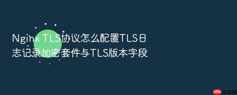nginx tls协议怎么配置tls日志记录加密套件与tls版本字段