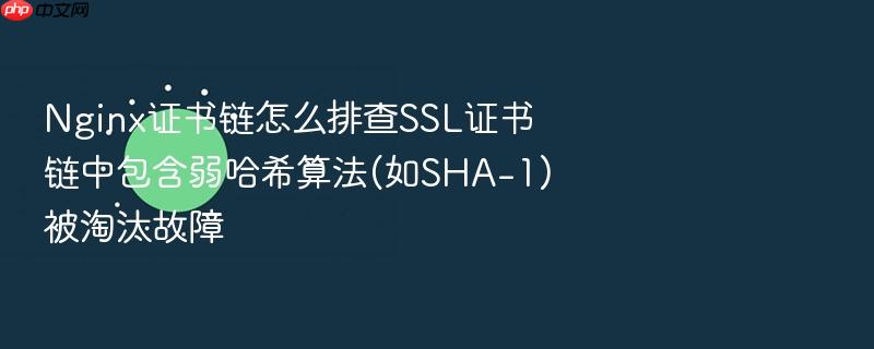 nginx证书链怎么排查ssl证书链中包含弱哈希算法(如sha-1)被淘汰故障