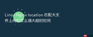 Linux Nginx location 匹配大文件上传时怎么调大超时时间