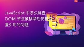 javascript 中怎么排查 dom 节点被移除后仍被变量引用的问题