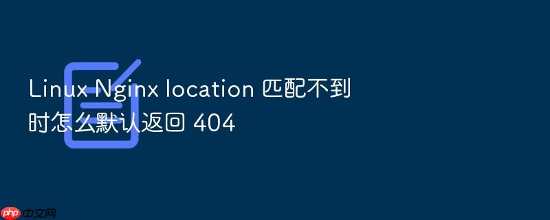 linux nginx location 匹配不到时怎么默认返回 404