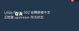 linux nginx 502 故障排查中怎么检查 upstream 存活状态