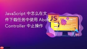 javascript 中怎么在文件下载任务中使用 abortcontroller 中止操作