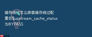 缓存绕过怎么排查缓存绕过配置后$upstream_cache_status为BYPASS