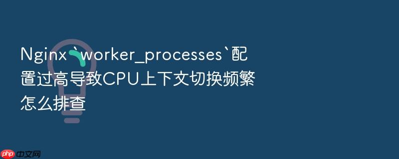 nginx `worker_processes`配置过高导致cpu上下文切换频繁怎么排查