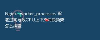Nginx `worker_processes`配置过高导致CPU上下文切换频繁怎么排查