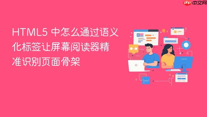 html5 中怎么通过语义化标签让屏幕阅读器精准识别页面骨架