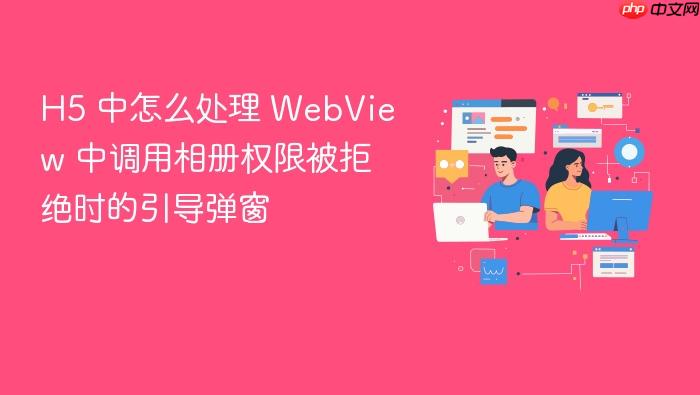 h5 中怎么处理 webview 中调用相册权限被拒绝时的引导弹窗