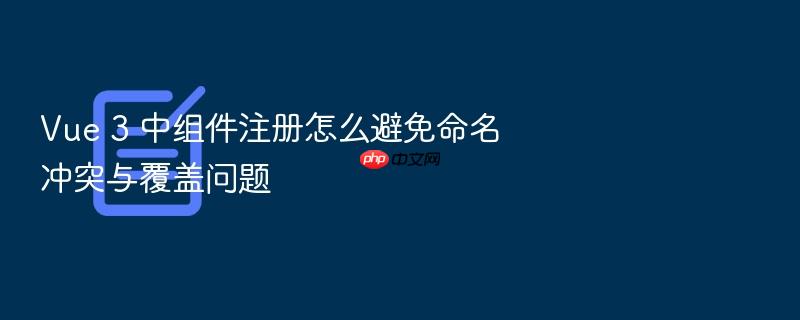 vue 3 中组件注册怎么避免命名冲突与覆盖问题