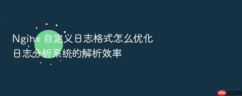 nginx 自定义日志格式怎么优化日志分析系统的解析效率