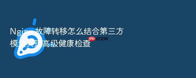 nginx 故障转移怎么结合第三方模块实现高级健康检查