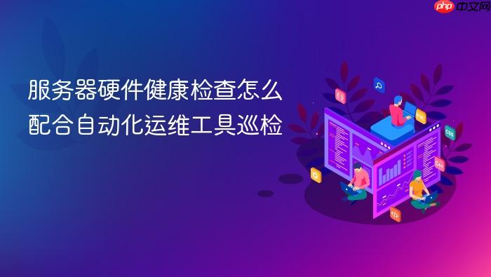服务器硬件健康检查怎么配合自动化运维工具巡检