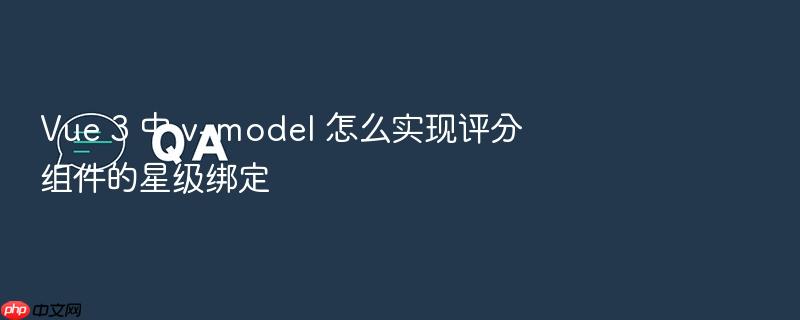 vue 3 中 v-model 怎么实现评分组件的星级绑定