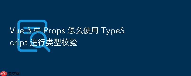 vue 3 中 props 怎么使用 typescript 进行类型校验