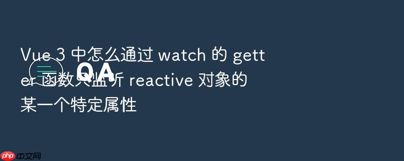 vue 3 中怎么通过 watch 的 getter 函数只监听 reactive 对象的某一个特定属性