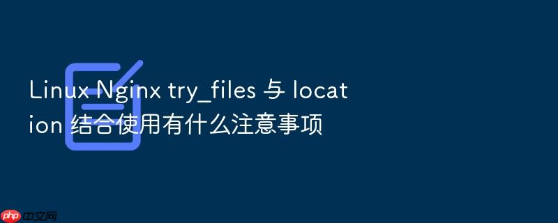 linux nginx try_files 与 location 结合使用有什么注意事项